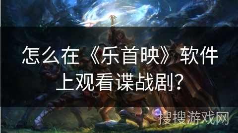 怎么在《乐首映》软件上观看谍战剧？