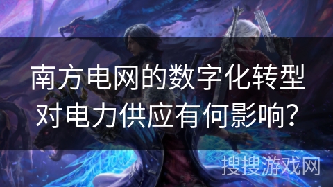 南方电网的数字化转型对电力供应有何影响？