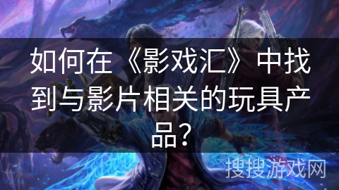 如何在《影戏汇》中找到与影片相关的玩具产品？