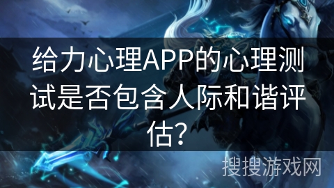 给力心理APP的心理测试是否包含人际和谐评估？