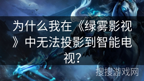 为什么我在《绿雾影视》中无法投影到智能电视？