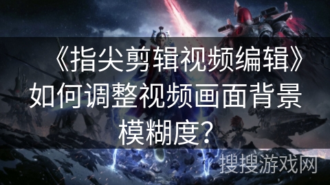 《指尖剪辑视频编辑》如何调整视频画面背景模糊度？