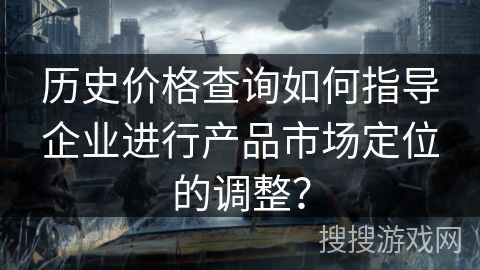 历史价格查询如何指导企业进行产品市场定位的调整？