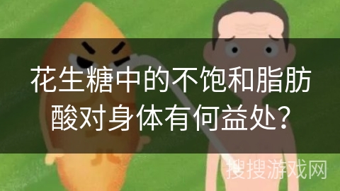 花生糖中的不饱和脂肪酸对身体有何益处？