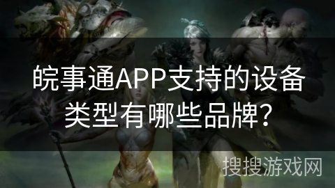 皖事通APP支持的设备类型有哪些品牌？