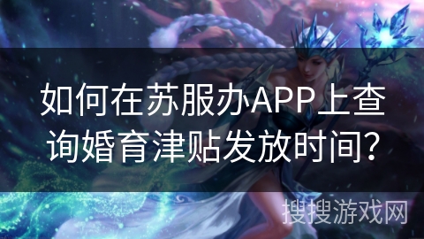 如何在苏服办APP上查询婚育津贴发放时间？