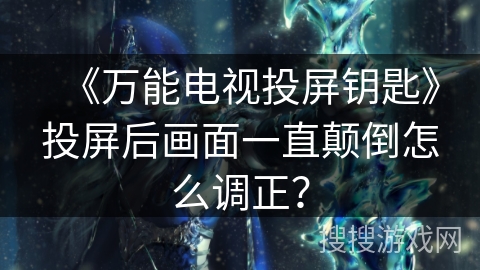 《万能电视投屏钥匙》投屏后画面一直颠倒怎么调正？