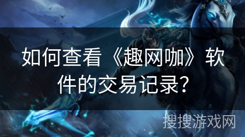 如何查看《趣网咖》软件的交易记录？