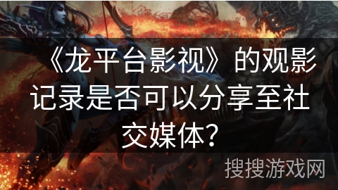 《龙平台影视》的观影记录是否可以分享至社交媒体？