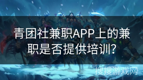 青团社兼职APP上的兼职是否提供培训？