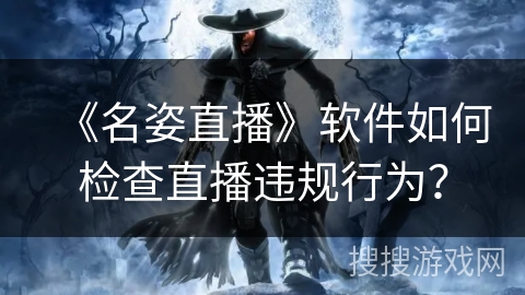 《名姿直播》软件如何检查直播违规行为？