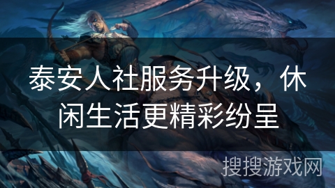 泰安人社服务升级，休闲生活更精彩纷呈