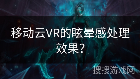 移动云VR的眩晕感处理效果？