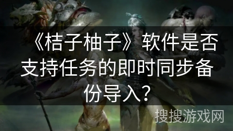 《桔子柚子》软件是否支持任务的即时同步备份导入？