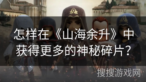 怎样在《山海余升》中获得更多的神秘碎片？