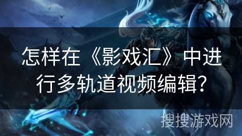 怎样在《影戏汇》中进行多轨道视频编辑？