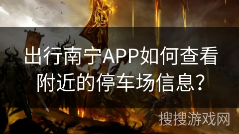 出行南宁APP如何查看附近的停车场信息？