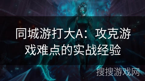 同城游打大A：攻克游戏难点的实战经验