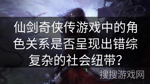 仙剑奇侠传游戏中的角色关系是否呈现出错综复杂的社会纽带？