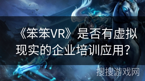 《笨笨VR》是否有虚拟现实的企业培训应用？