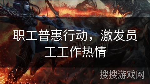 职工普惠行动，激发员工工作热情