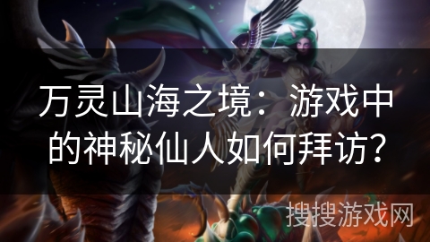 万灵山海之境：游戏中的神秘仙人如何拜访？