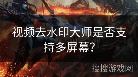 视频去水印大师是否支持多屏幕？