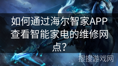 如何通过海尔智家APP查看智能家电的维修网点？