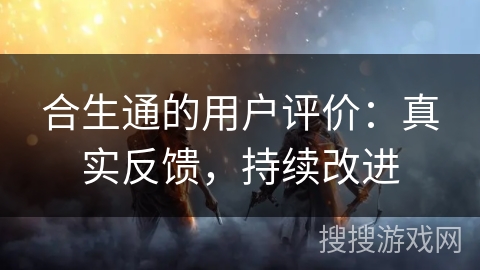 合生通的用户评价：真实反馈，持续改进