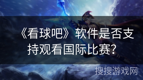 《看球吧》软件是否支持观看国际比赛？