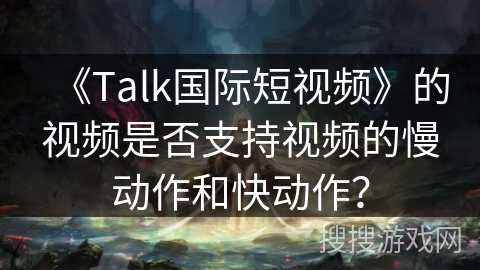 《Talk国际短视频》的视频是否支持视频的慢动作和快动作？
