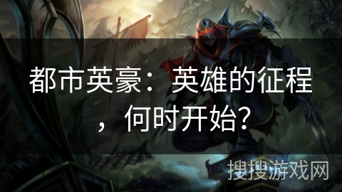 都市英豪：英雄的征程，何时开始？