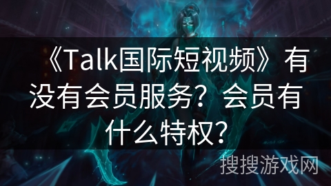 《Talk国际短视频》有没有会员服务？会员有什么特权？
