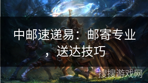 中邮速递易：邮寄专业，送达技巧