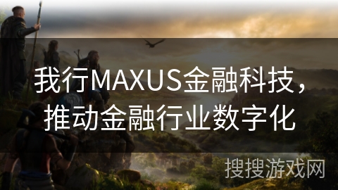 我行MAXUS金融科技，推动金融行业数字化