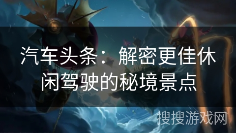 汽车头条：解密更佳休闲驾驶的秘境景点