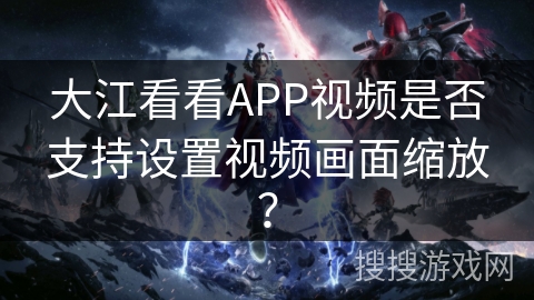 大江看看APP视频是否支持设置视频画面缩放？