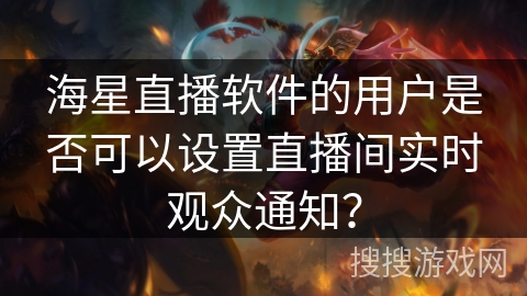 海星直播软件的用户是否可以设置直播间实时观众通知？