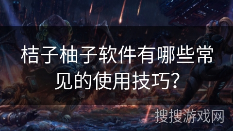 桔子柚子软件有哪些常见的使用技巧？