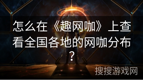怎么在《趣网咖》上查看全国各地的网咖分布？
