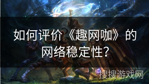 如何评价《趣网咖》的网络稳定性？
