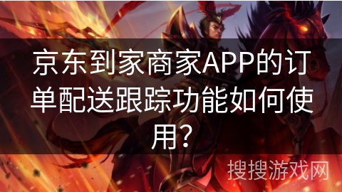 京东到家商家APP的订单配送跟踪功能如何使用？