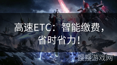 高速ETC：智能缴费，省时省力！