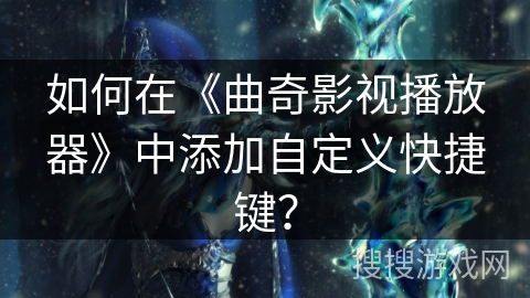 如何在《曲奇影视播放器》中添加自定义快捷键？