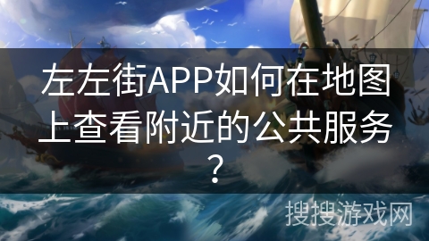 左左街APP如何在地图上查看附近的公共服务？