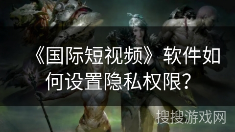 《国际短视频》软件如何设置隐私权限？