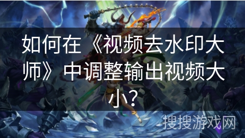 如何在《视频去水印大师》中调整输出视频大小？
