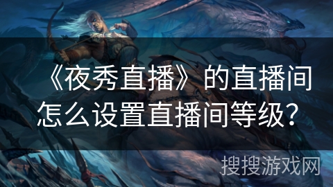 《夜秀直播》的直播间怎么设置直播间等级？