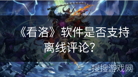 《看洛》软件是否支持离线评论？