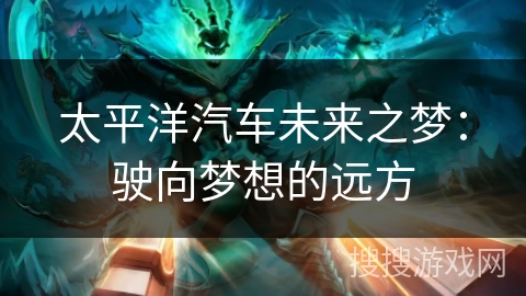太平洋汽车未来之梦：驶向梦想的远方